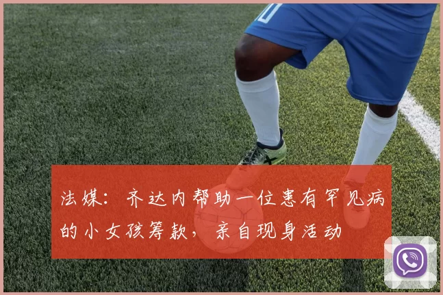 法媒：齐达内帮助一位患有罕见病的小女孩筹款，亲自现身活动