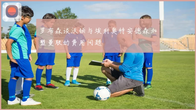 罗布森谈沃顿与埃利奥特安德森加盟曼联的费用问题