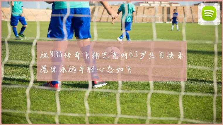 祝NBA传奇飞猪巴克利63岁生日快乐愿你永远年轻心态如飞