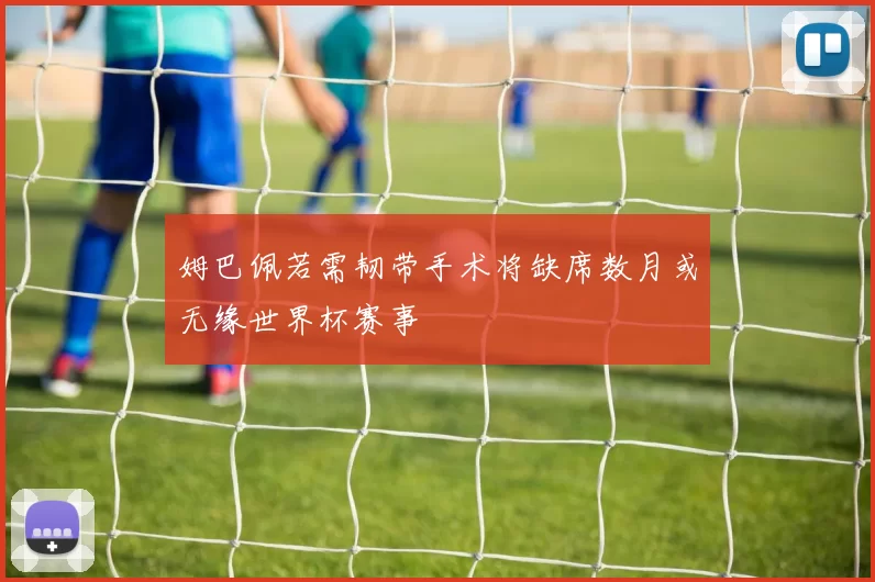 姆巴佩若需韧带手术将缺席数月或无缘世界杯赛事