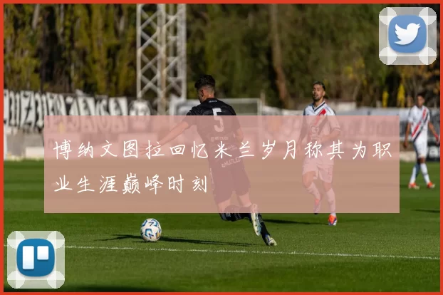 博纳文图拉回忆米兰岁月称其为职业生涯巅峰时刻