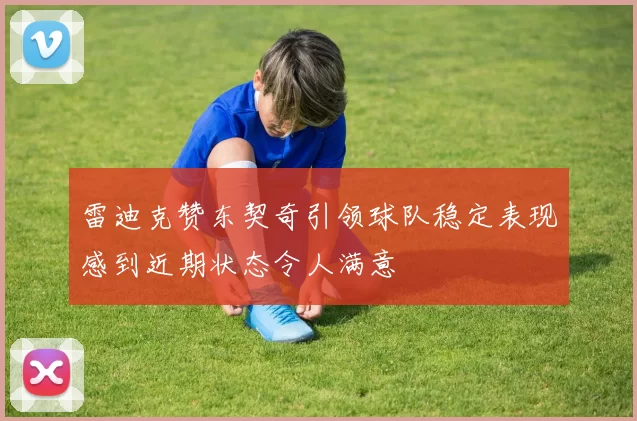 雷迪克赞东契奇引领球队稳定表现感到近期状态令人满意