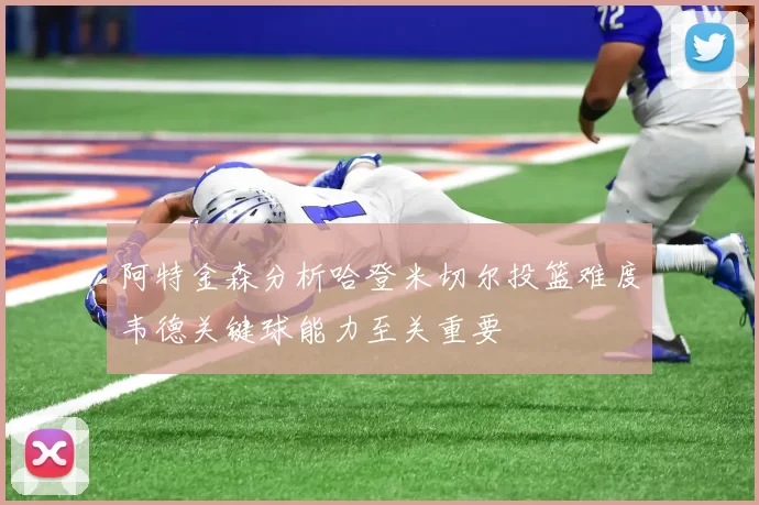 阿特金森分析哈登米切尔投篮难度韦德关键球能力至关重要