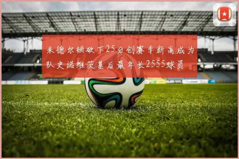 米德尔顿砍下25分创赛季新高成为队史诺维茨基后最年长2555球员