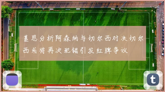 基恩分析阿森纳与切尔西对决切尔西或将再次犯错引发红牌争议