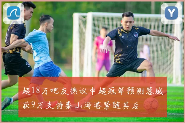 超18万吧友热议中超冠军预测蓉城获9万支持泰山海港紧随其后