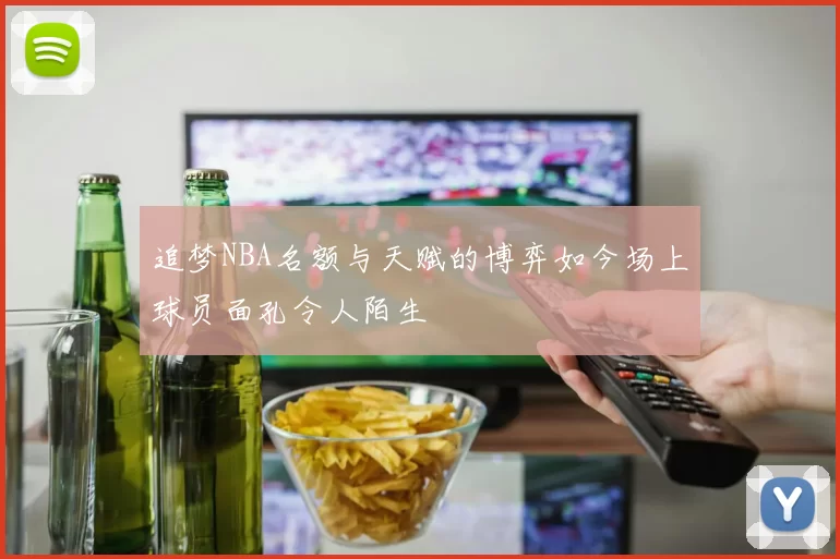 追梦NBA名额与天赋的博弈如今场上球员面孔令人陌生