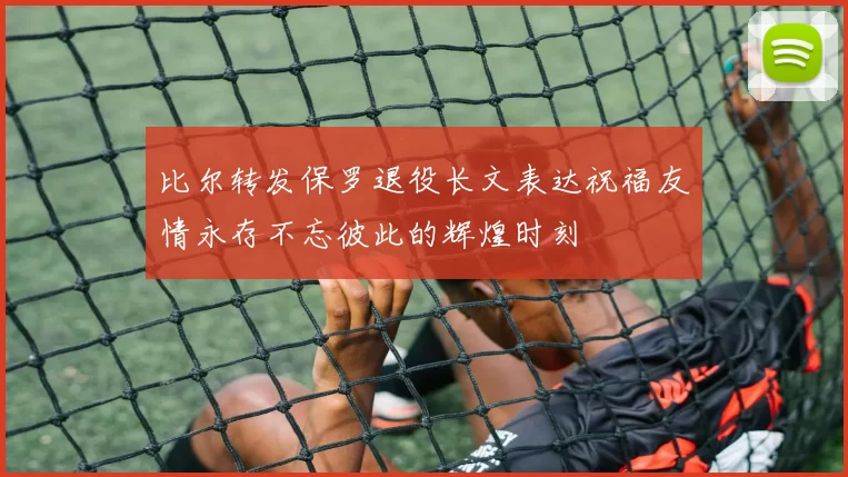 比尔转发保罗退役长文表达祝福友情永存不忘彼此的辉煌时刻