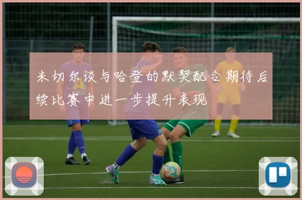 米切尔谈与哈登的默契配合期待后续比赛中进一步提升表现