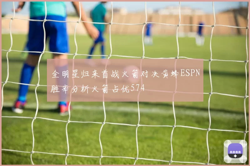 全明星归来首战火箭对决黄蜂ESPN胜率分析火箭占优574
