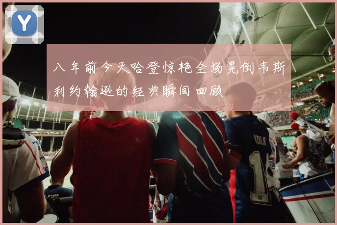 八年前今天哈登惊艳全场晃倒韦斯利约翰逊的经典瞬间回顾