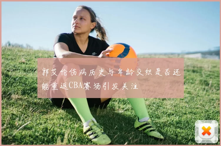 郭艾伦伤病历史与年龄交织是否还能重返CBA赛场引发关注