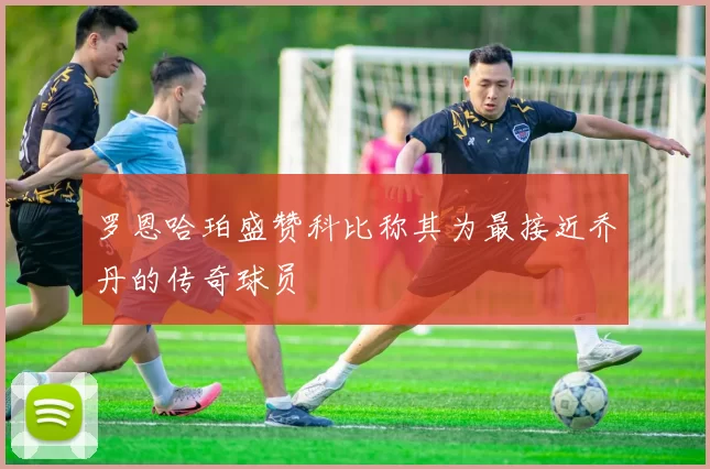 罗恩哈珀盛赞科比称其为最接近乔丹的传奇球员