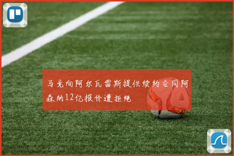 马竞向阿尔瓦雷斯提供续约合同阿森纳12亿报价遭拒绝