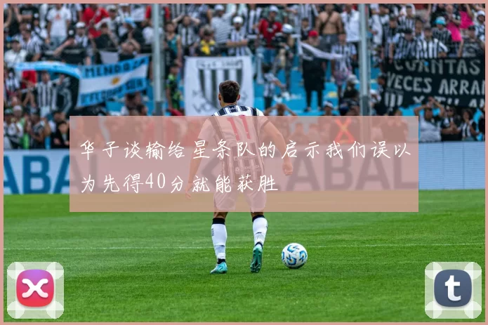 华子谈输给星条队的启示我们误以为先得40分就能获胜