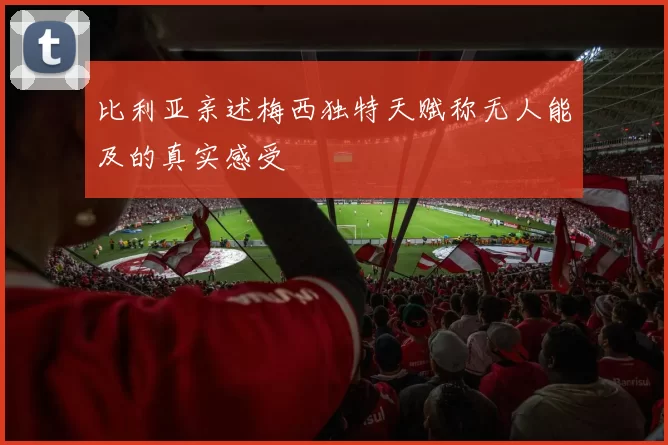 比利亚亲述梅西独特天赋称无人能及的真实感受