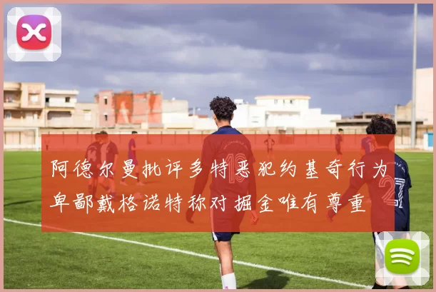 阿德尔曼批评多特恶犯约基奇行为卑鄙戴格诺特称对掘金唯有尊重
