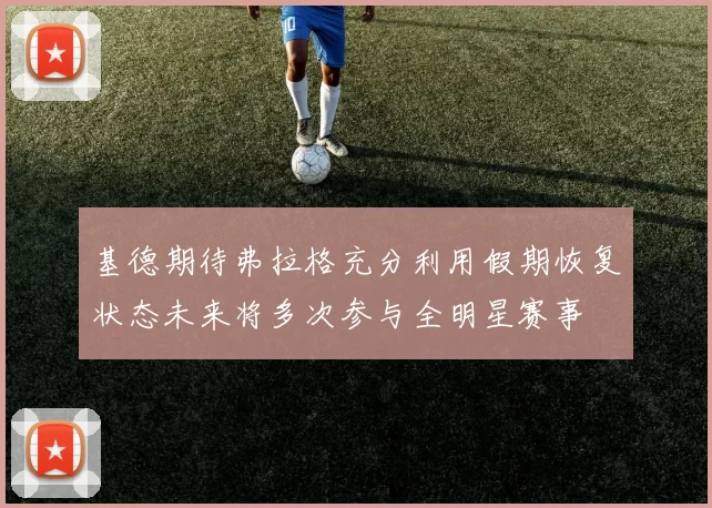 基德期待弗拉格充分利用假期恢复状态未来将多次参与全明星赛事