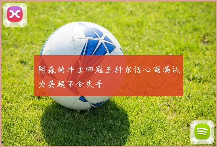 阿森纳冲击四冠王科尔信心满满认为英超不会失手