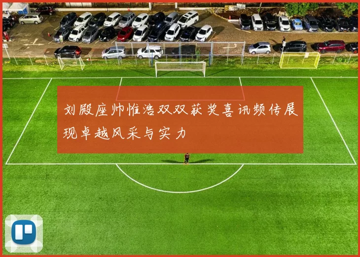 刘殿座帅惟浩双双获奖喜讯频传展现卓越风采与实力