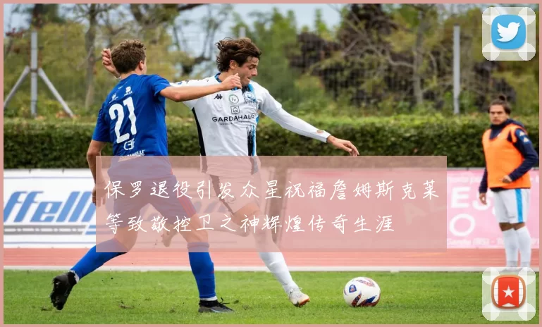 保罗退役引发众星祝福詹姆斯克莱等致敬控卫之神辉煌传奇生涯