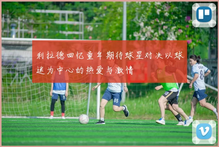 利拉德回忆童年期待球星对决以球迷为中心的热爱与激情