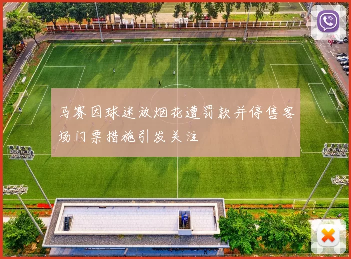 马赛因球迷放烟花遭罚款并停售客场门票措施引发关注