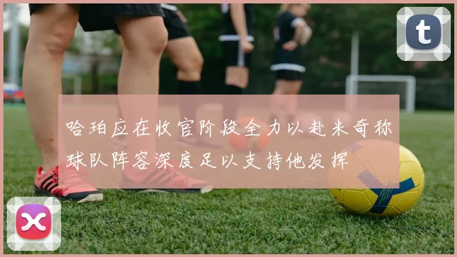 哈珀应在收官阶段全力以赴米奇称球队阵容深度足以支持他发挥