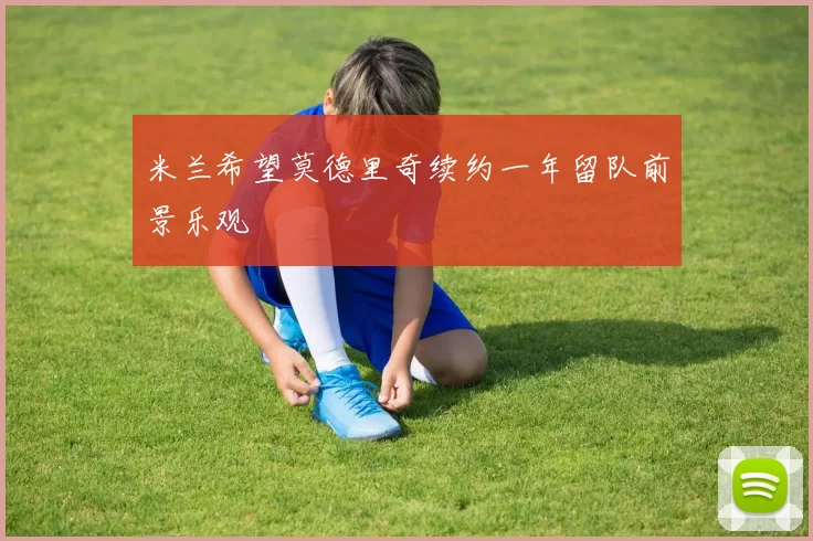 米兰希望莫德里奇续约一年留队前景乐观