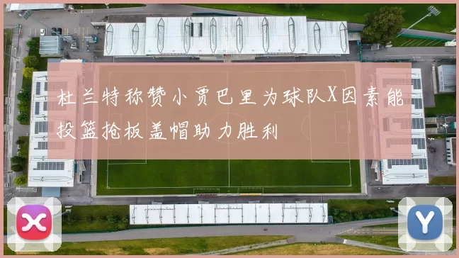 杜兰特称赞小贾巴里为球队X因素能投篮抢板盖帽助力胜利