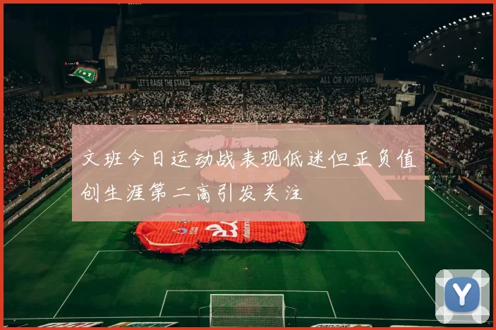 文班今日运动战表现低迷但正负值创生涯第二高引发关注