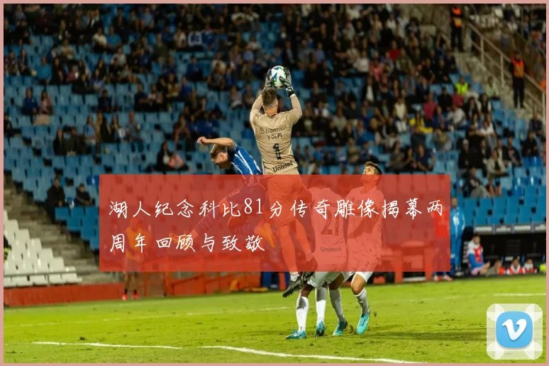 湖人纪念科比81分传奇雕像揭幕两周年回顾与致敬