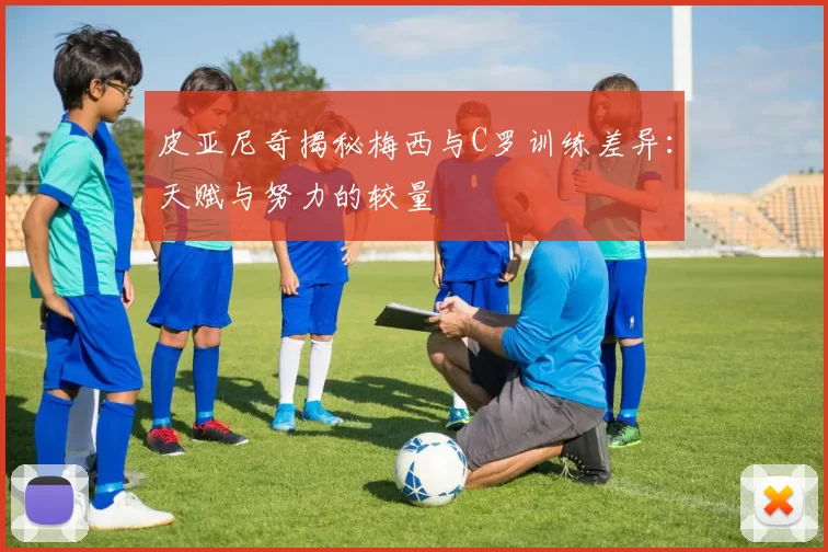 皮亚尼奇揭秘梅西与C罗训练差异：天赋与努力的较量